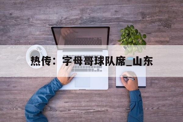 包含热传:字母哥球队席_山东的词条 包含热传:字母哥球队席_山东的词条