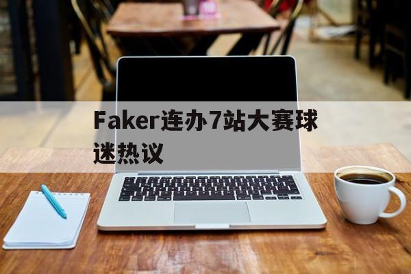 关于Faker连办7站大赛球迷热议的信息