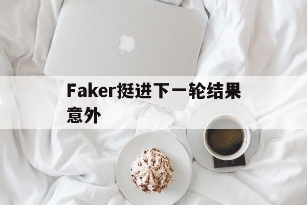 Faker挺进下一轮结果意外(faker陷入苦战 对局不秒 获得胜利)