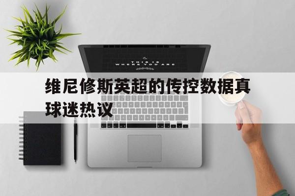 维尼修斯英超的传控数据真球迷热议的简单介绍